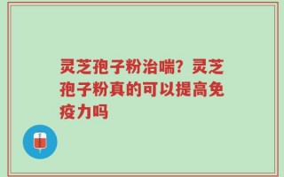 灵芝孢子粉治喘？灵芝孢子粉真的可以提高免疫力吗