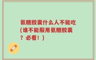 氨糖胶囊什么人不能吃(谁不能服用氨糖胶囊？必看！)