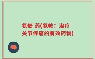 氨糖 药(氨糖：治疗关节疼痛的有效药物)