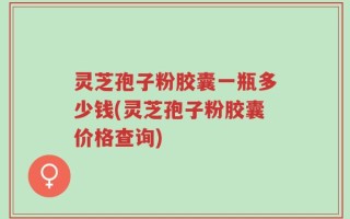 灵芝孢子粉胶囊一瓶多少钱(灵芝孢子粉胶囊价格查询)