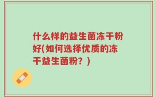 什么样的益生菌冻干粉好(如何选择优质的冻干益生菌粉？)