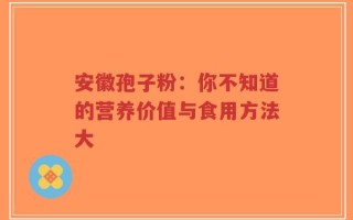 安徽孢子粉：你不知道的营养价值与食用方法大