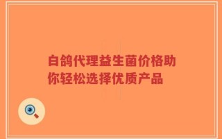 白鸽代理益生菌价格助你轻松选择优质产品
