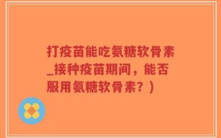 打疫苗能吃氨糖软骨素_接种疫苗期间，能否服用氨糖软骨素？)
