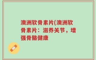 澳洲软骨素片(澳洲软骨素片：滋养关节，增强骨骼健康