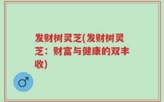 发财树灵芝(发财树灵芝：财富与健康的双丰收)