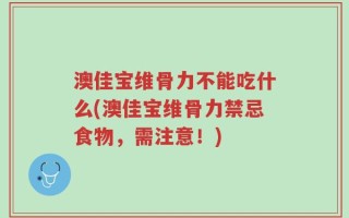 澳佳宝维骨力不能吃什么(澳佳宝维骨力禁忌食物，需注意！)