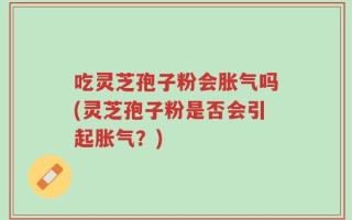 吃灵芝孢子粉会胀气吗(灵芝孢子粉是否会引起胀气？)