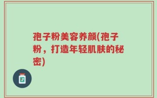 孢子粉美容养颜(孢子粉，打造年轻肌肤的秘密)