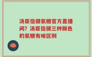 汤臣倍健氨糖官方直播间？汤臣倍健三种颜色的氨糖有啥区别