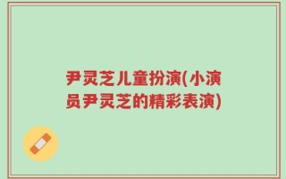 尹灵芝儿童扮演(小演员尹灵芝的精彩表演)