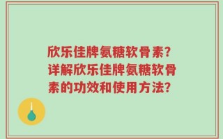 欣乐佳牌氨糖软骨素？详解欣乐佳牌氨糖软骨素的功效和使用方法？