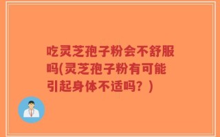 吃灵芝孢子粉会不舒服吗(灵芝孢子粉有可能引起身体不适吗？)