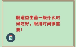 肠道益生菌一般什么时候吃好，服用时间很重要！