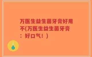 万医生益生菌牙膏好用不(万医生益生菌牙膏：好口气！)