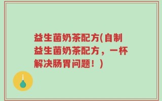益生菌奶茶配方(自制益生菌奶茶配方，一杯解决肠胃问题！)