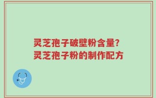 灵芝孢子破壁粉含量？灵芝孢子粉的制作配方