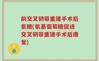 前交叉韧带重建手术后氨糖(氨基葡萄糖促进交叉韧带重建手术后康复)