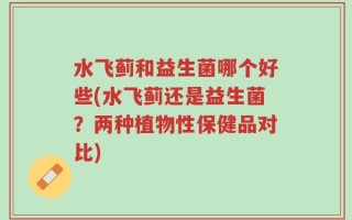 水飞蓟和益生菌哪个好些(水飞蓟还是益生菌？两种植物性保健品对比)