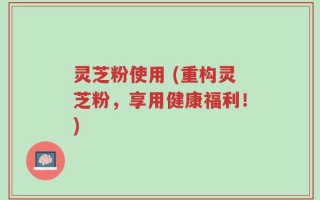 灵芝粉使用 (重构灵芝粉，享用健康福利！)