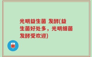 光明益生菌 发酵(益生菌好处多，光明细菌发酵受欢迎)