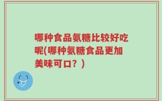 哪种食品氨糖比较好吃呢(哪种氨糖食品更加美味可口？)
