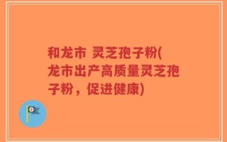 和龙市 灵芝孢子粉(龙市出产高质量灵芝孢子粉，促进健康)
