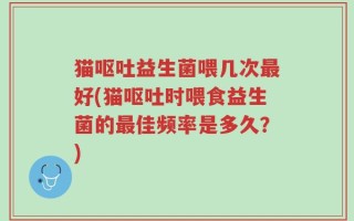 猫呕吐益生菌喂几次最好(猫呕吐时喂食益生菌的最佳频率是多久？)