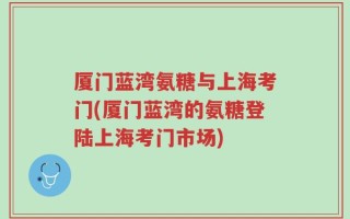 厦门蓝湾氨糖与上海考门(厦门蓝湾的氨糖登陆上海考门市场)