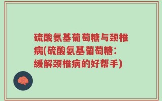硫酸氨基葡萄糖与颈椎病(硫酸氨基葡萄糖：缓解颈椎病的好帮手)