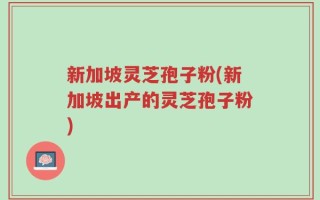 新加坡灵芝孢子粉(新加坡出产的灵芝孢子粉)
