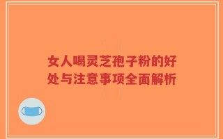 女人喝灵芝孢子粉的好处与注意事项全面解析