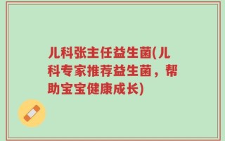 儿科张主任益生菌(儿科专家推荐益生菌，帮助宝宝健康成长)