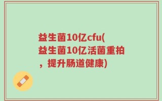 益生菌10亿cfu(益生菌10亿活菌重拍，提升肠道健康)