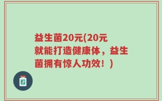 益生菌20元(20元就能打造健康体，益生菌拥有惊人功效！)