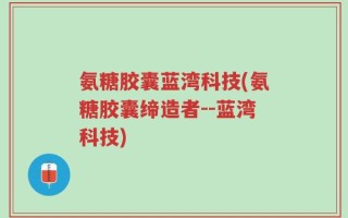氨糖胶囊蓝湾科技(氨糖胶囊缔造者--蓝湾科技)