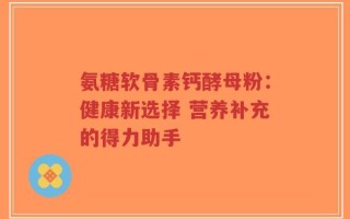 氨糖软骨素钙酵母粉：健康新选择 营养补充的得力助手