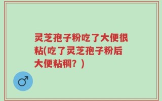 灵芝孢子粉吃了大便很粘(吃了灵芝孢子粉后大便粘稠？)