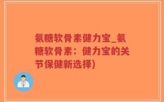 氨糖软骨素健力宝_氨糖软骨素：健力宝的关节保健新选择)
