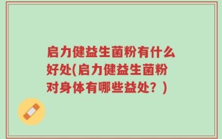 启力健益生菌粉有什么好处(启力健益生菌粉对身体有哪些益处？)