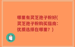哪里有灵芝孢子粉好(灵芝孢子粉购买指南：优质选择在哪里？)