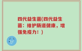 四代益生菌(四代益生菌：维护肠道健康，增强免疫力！)
