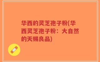 华西的灵芝孢子粉(华西灵芝孢子粉：大自然的天赐良品)