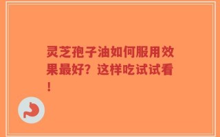 灵芝孢子油如何服用效果最好？这样吃试试看！