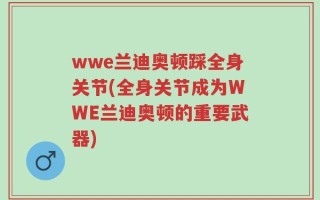 wwe兰迪奥顿踩全身关节(全身关节成为WWE兰迪奥顿的重要武器)