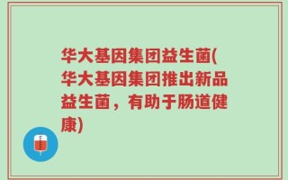 华大基因集团益生菌(华大基因集团推出新品益生菌，有助于肠道健康)