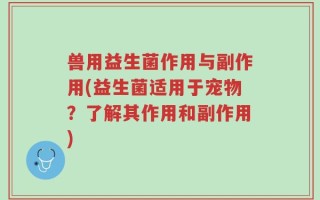 兽用益生菌作用与副作用(益生菌适用于宠物？了解其作用和副作用)