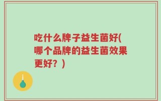 吃什么牌子益生菌好(哪个品牌的益生菌效果更好？)