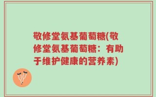 敬修堂氨基葡萄糖(敬修堂氨基葡萄糖：有助于维护健康的营养素)