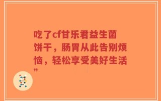 吃了cf甘乐君益生菌饼干，肠胃从此告别烦恼，轻松享受美好生活”